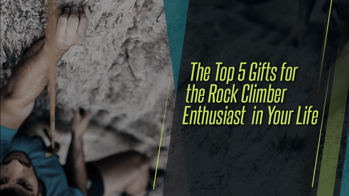 The Top 5 Gifts for the Rock Climber Enthusiast in Your Life