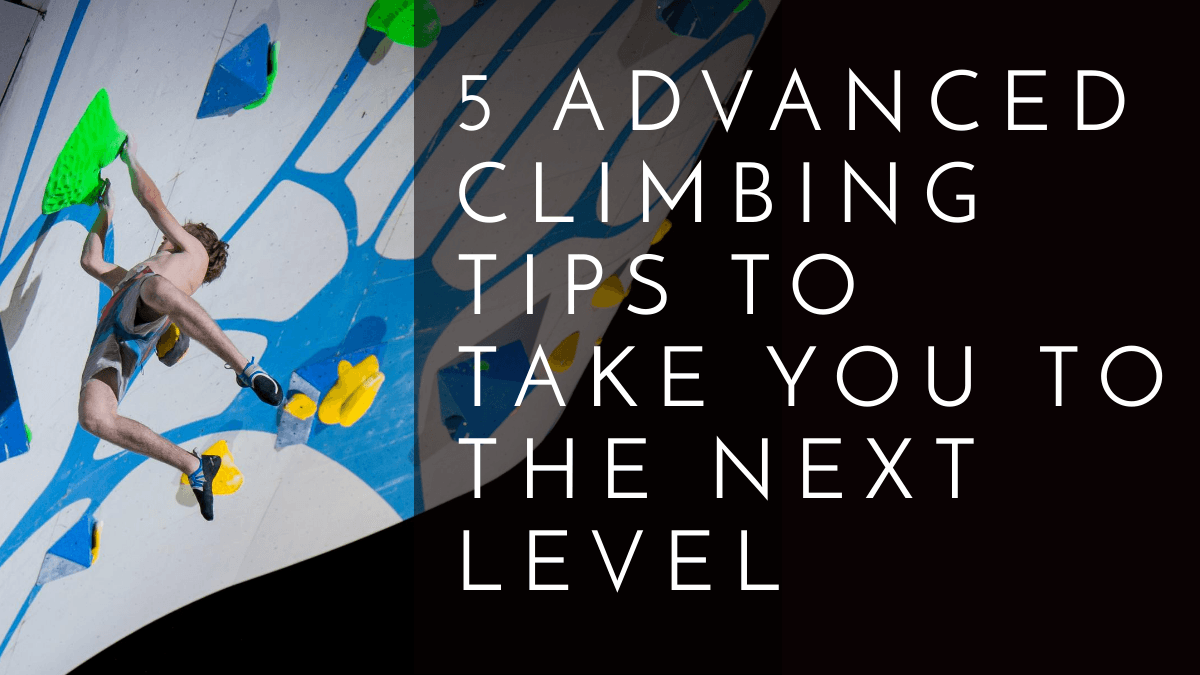 5 Advanced Climbing Tips to Take You to the Next Level